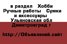  в раздел : Хобби. Ручные работы » Сумки и аксессуары . Ульяновская обл.,Димитровград г.